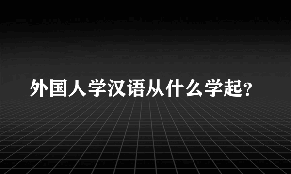 外国人学汉语从什么学起？