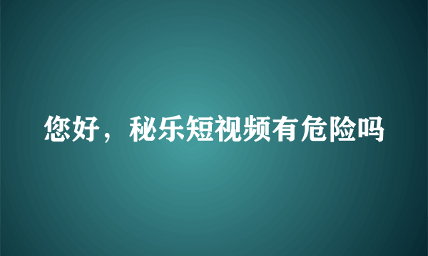 您好，秘乐短视频有危险吗