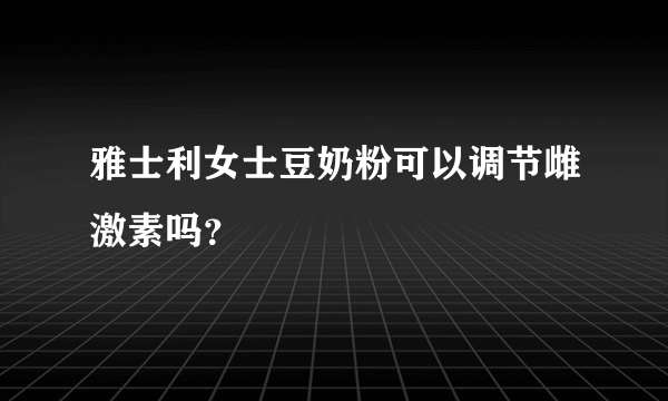 雅士利女士豆奶粉可以调节雌激素吗？