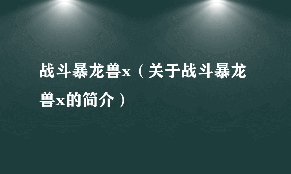 战斗暴龙兽x（关于战斗暴龙兽x的简介）