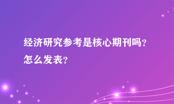 经济研究参考是核心期刊吗？怎么发表？