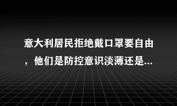 意大利居民拒绝戴口罩要自由，他们是防控意识淡薄还是怎么回事？