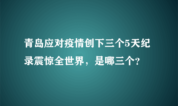 青岛应对疫情创下三个5天纪录震惊全世界，是哪三个？