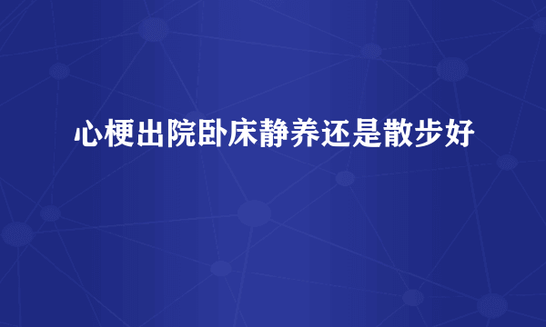 心梗出院卧床静养还是散步好