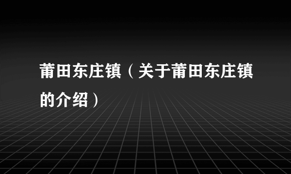莆田东庄镇（关于莆田东庄镇的介绍）