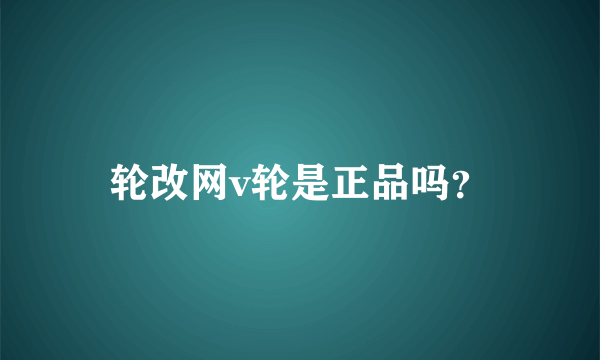 轮改网v轮是正品吗？
