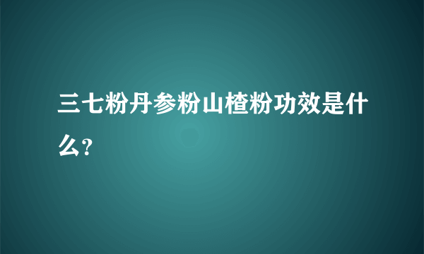 三七粉丹参粉山楂粉功效是什么？