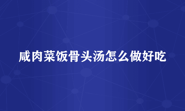 咸肉菜饭骨头汤怎么做好吃