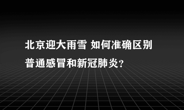北京迎大雨雪 如何准确区别普通感冒和新冠肺炎？