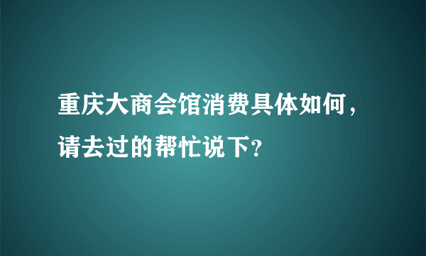重庆大商会馆消费具体如何，请去过的帮忙说下？