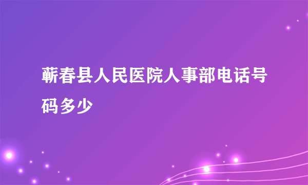 蕲春县人民医院人事部电话号码多少