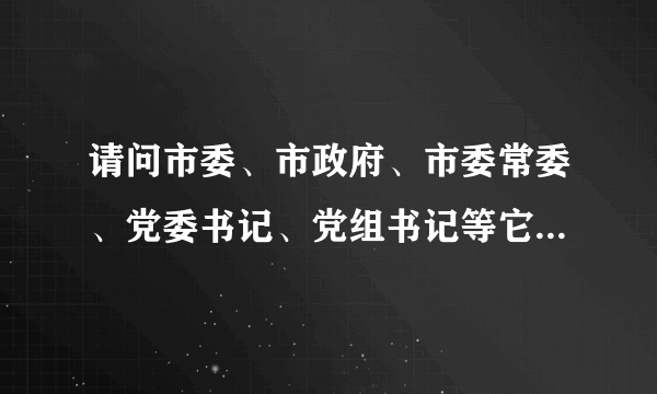 请问市委、市政府、市委常委、党委书记、党组书记等它们的全称是什么？哪个权利大？