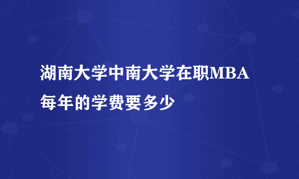 湖南大学中南大学在职MBA每年的学费要多少