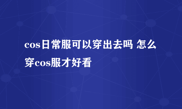 cos日常服可以穿出去吗 怎么穿cos服才好看