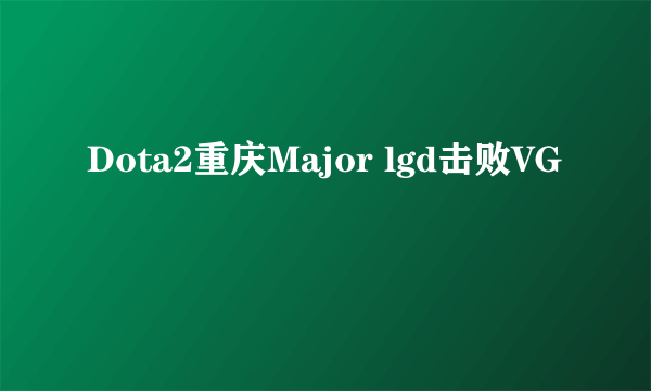 Dota2重庆Major lgd击败VG