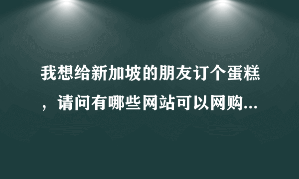 我想给新加坡的朋友订个蛋糕，请问有哪些网站可以网购呀？狮城论坛上可以吗？