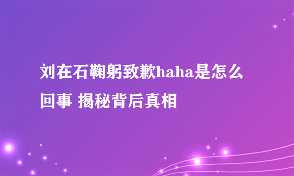 刘在石鞠躬致歉haha是怎么回事 揭秘背后真相