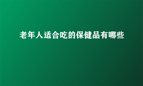 老年人适合吃的保健品有哪些