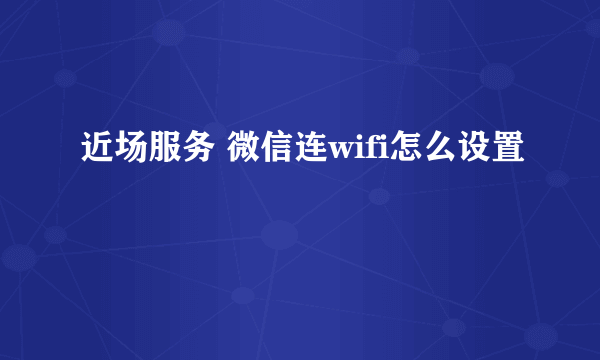 近场服务 微信连wifi怎么设置