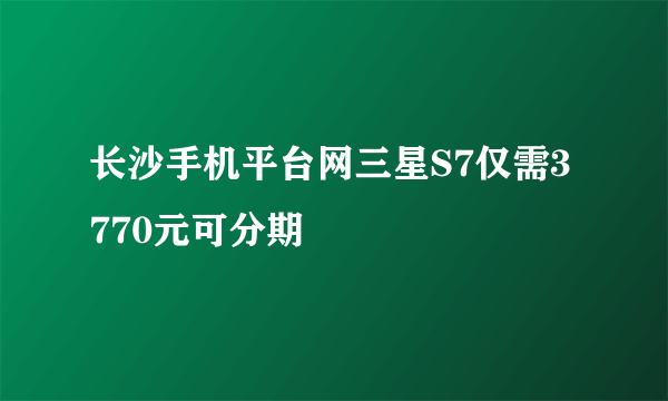长沙手机平台网三星S7仅需3770元可分期
