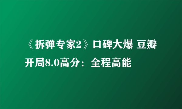 《拆弹专家2》口碑大爆 豆瓣开局8.0高分：全程高能