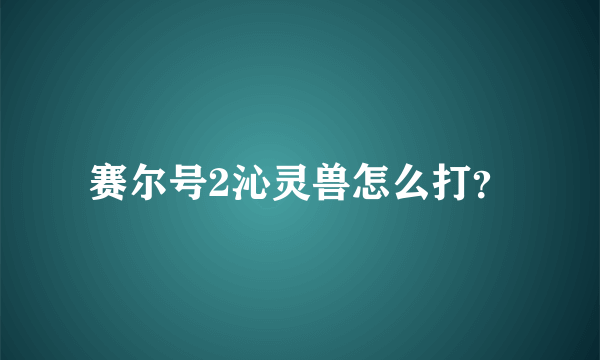 赛尔号2沁灵兽怎么打？
