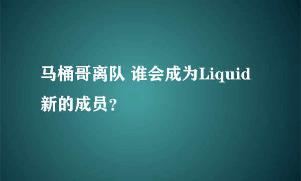 马桶哥离队 谁会成为Liquid新的成员？