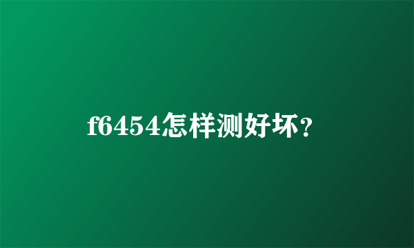 f6454怎样测好坏？