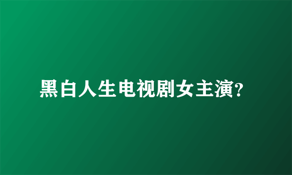 黑白人生电视剧女主演？