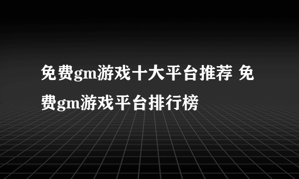 免费gm游戏十大平台推荐 免费gm游戏平台排行榜