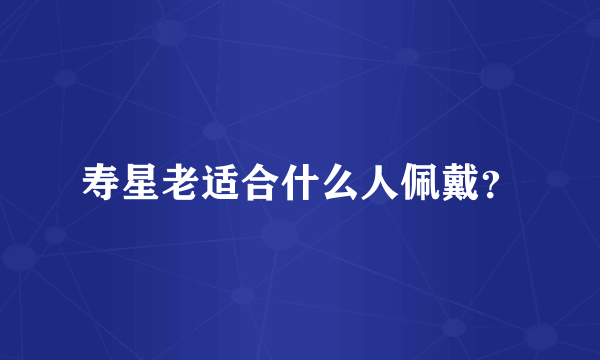寿星老适合什么人佩戴？