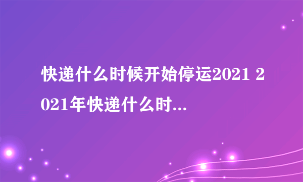 快递什么时候开始停运2021 2021年快递什么时候停运什么时候开始