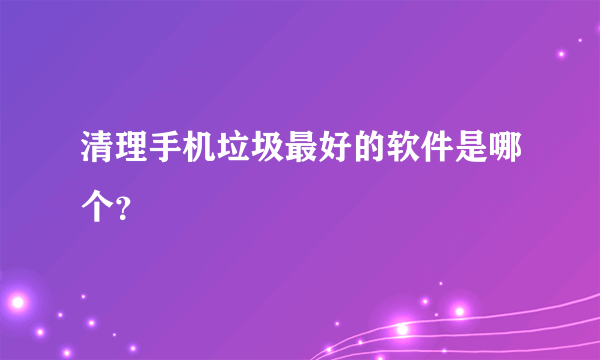清理手机垃圾最好的软件是哪个？