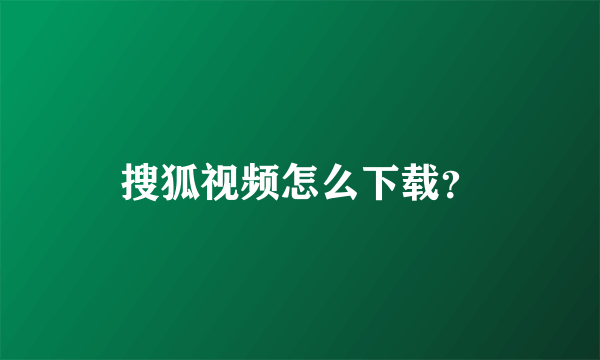 搜狐视频怎么下载？