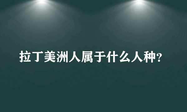 拉丁美洲人属于什么人种？