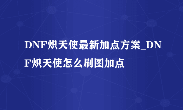 DNF炽天使最新加点方案_DNF炽天使怎么刷图加点