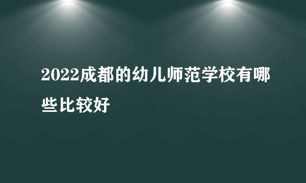 2022成都的幼儿师范学校有哪些比较好