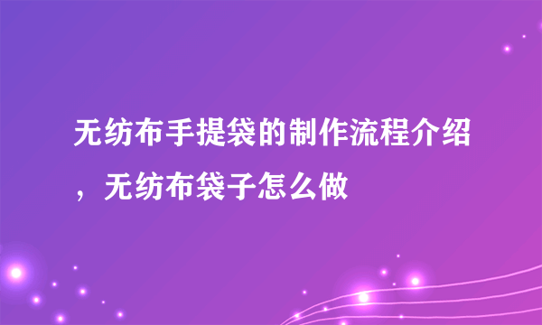 无纺布手提袋的制作流程介绍，无纺布袋子怎么做