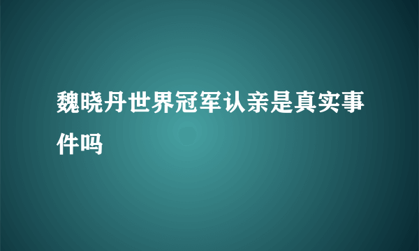 魏晓丹世界冠军认亲是真实事件吗