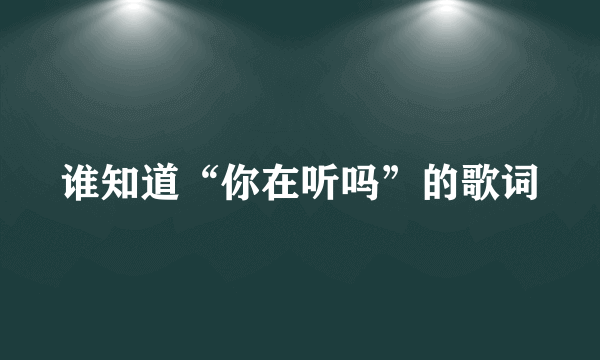 谁知道“你在听吗”的歌词