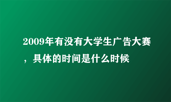 2009年有没有大学生广告大赛，具体的时间是什么时候