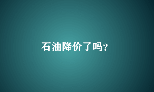 石油降价了吗？