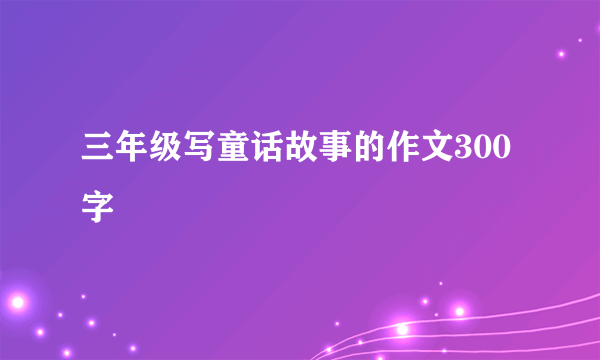 三年级写童话故事的作文300字