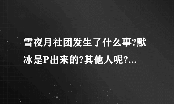 雪夜月社团发生了什么事?默冰是P出来的?其他人呢?厂花事件是什么?