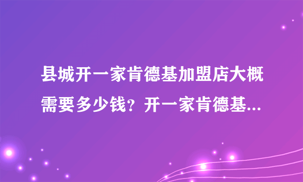 县城开一家肯德基加盟店大概需要多少钱？开一家肯德基加盟店需要哪些条件？