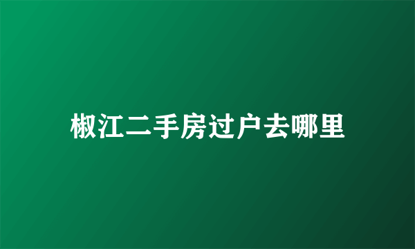 椒江二手房过户去哪里