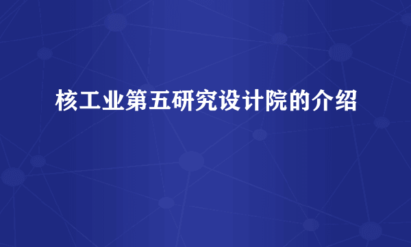 核工业第五研究设计院的介绍