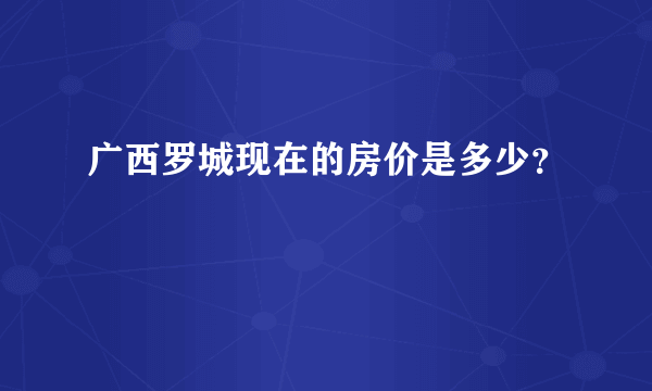广西罗城现在的房价是多少？