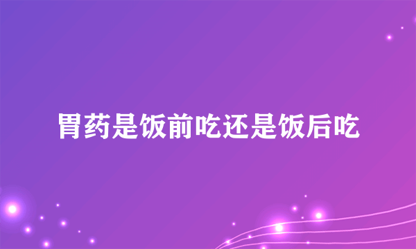 胃药是饭前吃还是饭后吃