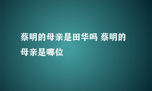 蔡明的母亲是田华吗 蔡明的母亲是哪位